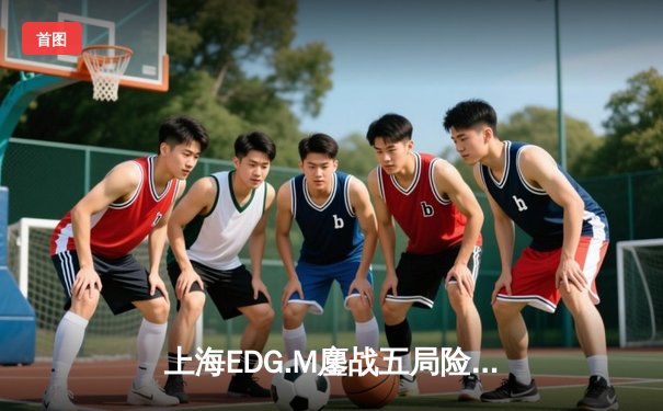 上海EDG.M鏖战五局险胜成都AG超玩会，运营决策成致胜关键