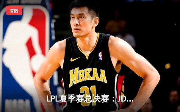 LPL夏季赛总决赛：JDG 3-1击败BLG成功卫冕，Knight斩获FMVP