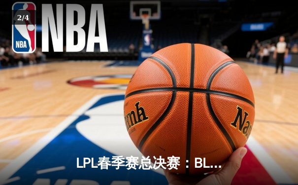 LPL春季赛总决赛：BLG鏖战五局力克TES，首夺联赛冠军创历史 - 2