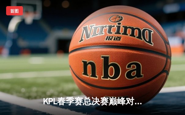 KPL春季赛总决赛巅峰对决：南京Hero久竞让三追四奇迹夺冠，无畏斩获FMVP