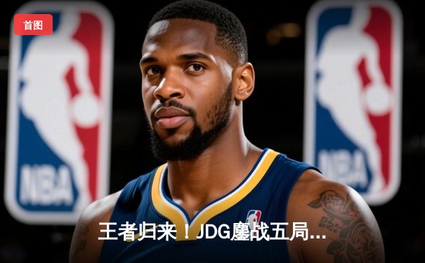 王者归来！JDG鏖战五局力克TES，勇夺2024LPL春季赛总冠军