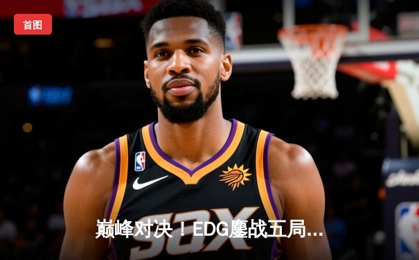 巅峰对决！EDG鏖战五局力克GEN挺进S13全球总决赛四强