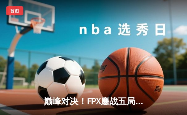 巅峰对决！FPX鏖战五局力克EDG，问鼎LPL夏季赛总冠军