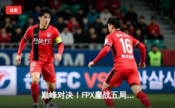 巅峰对决！FPX鏖战五局力克EDG，勇夺LPL夏季赛总冠军