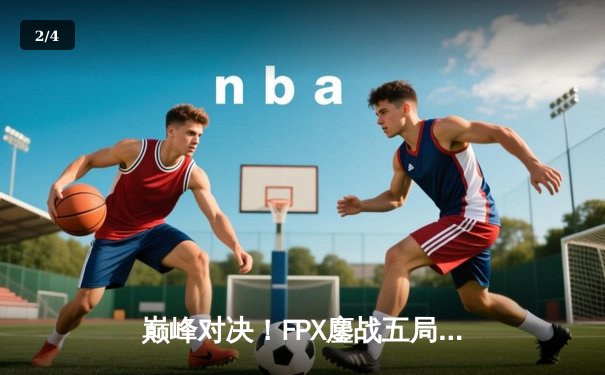 巅峰对决！FPX鏖战五局险胜EDG，LPL夏季赛总决赛上演惊天逆转 - 2