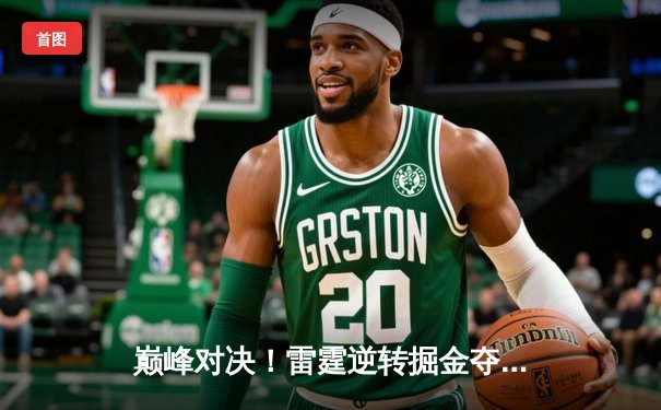 巅峰对决！雷霆逆转掘金夺赛点，亚历山大36分导演西部半决赛惊魂夜