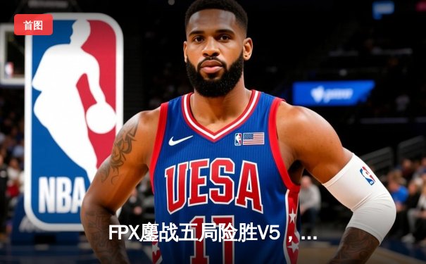 FPX鏖战五局险胜V5，LPL夏季季后赛迎来史诗级对决