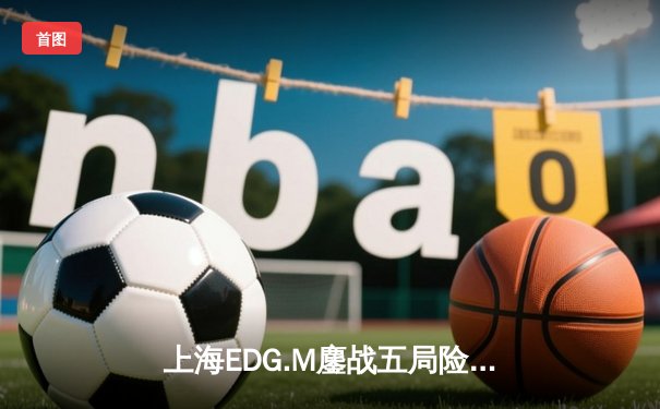 上海EDG.M鏖战五局险胜北京WB，猫神关键开团锁定季后赛席位