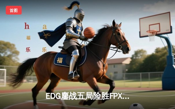 EDG鏖战五局险胜FPX，Viper霞五杀锁定季后赛关键胜局