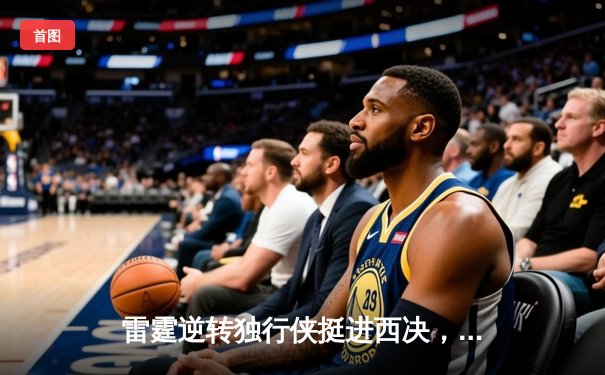 雷霆逆转独行侠挺进西决，亚历山大36分率队完成17分大逆转