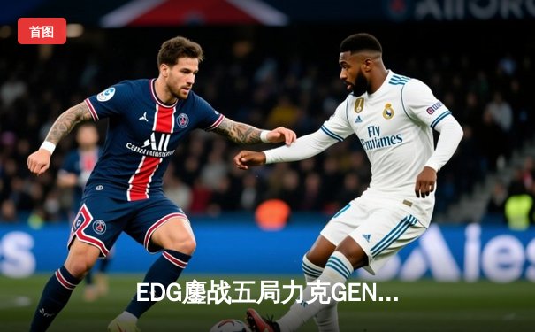 EDG鏖战五局力克GEN，LPL赛区会师总决赛捍卫荣耀