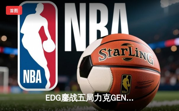 EDG鏖战五局力克GEN，LPL赛区会师总决赛锁定S12冠军奖杯