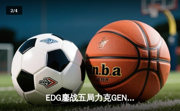 EDG鏖战五局力克GEN，LPL赛区挺进英雄联盟全球总决赛冠亚决战 - 2