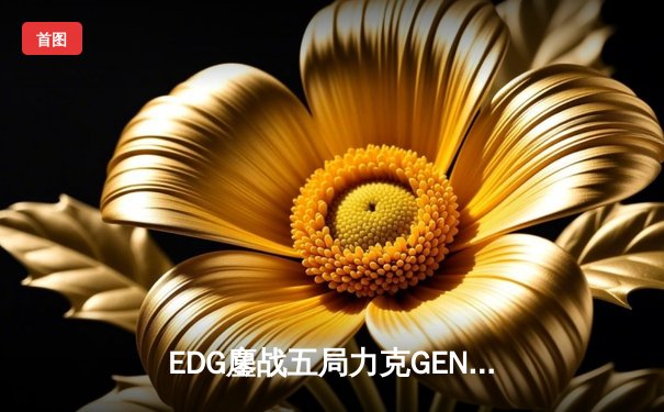 EDG鏖战五局力克GEN，LPL赛区挺进英雄联盟全球总决赛冠亚决战